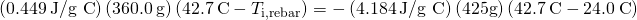Rendered by QuickLaTeX.com \left(0.449\phantom{\rule{0.2em}{0ex}}\text{J/g °C}\right)\left(360.0\phantom{\rule{0.2em}{0ex}}\text{g}\right)\left(42.7\phantom{\rule{0.2em}{0ex}}\text{°C}-{T}_{\text{i,rebar}}\right)=-\left(4.184\phantom{\rule{0.2em}{0ex}}\text{J/g °C}\right)\left(425\text{g}\right)\left(42.7\phantom{\rule{0.2em}{0ex}}\text{°C}-24.0\phantom{\rule{0.2em}{0ex}}\text{°C}\right)