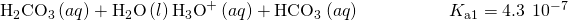 Rendered by QuickLaTeX.com {\text{H}}_{2}{\text{CO}}_{3}\left(aq\right)+{\text{H}}_{2}\text{O}\left(l\right)⇌{\text{H}}_{3}{\text{O}}^{\text{+}}\left(aq\right)+{\text{HCO}}_{3}{}^{\text{−}}\left(aq\right)\phantom{\rule{5em}{0ex}}{K}_{\text{a}1}=4.3\phantom{\rule{0.2em}{0ex}}×\phantom{\rule{0.2em}{0ex}}{10}^{-7}