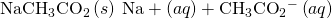 Rendered by QuickLaTeX.com {\text{NaCH}}_{3}{\text{CO}}_{2}\left(s\right)\phantom{\rule{0.2em}{0ex}}\text{Na}+\left(aq\right)+{\text{CH}}_{3}{\text{CO}}_{2}{}^{-}\left(aq\right)