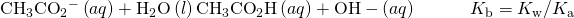 Rendered by QuickLaTeX.com {\text{CH}}_{3}{\text{CO}}_{2}{}^{-}\left(aq\right)+{\text{H}}_{2}\text{O}\left(l\right)⇌{\text{CH}}_{3}{\text{CO}}_{2}\text{H}\left(aq\right)+\text{OH}-\left(aq\right)\phantom{\rule{3em}{0ex}}{K}_{\text{b}}={K}_{\text{w}}\text{/}{K}_{\text{a}}