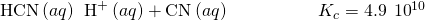 Rendered by QuickLaTeX.com \text{HCN}\left(aq\right)\phantom{\rule{0.2em}{0ex}}⇌\phantom{\rule{0.2em}{0ex}}{\text{H}}^{\text{+}}\left(aq\right)+{\text{CN}}^{\text{−}}\left(aq\right)\phantom{\rule{5em}{0ex}}{K}_{c}=4.9\phantom{\rule{0.2em}{0ex}}×\phantom{\rule{0.2em}{0ex}}{10}^{\text{−10}}