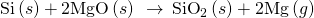Rendered by QuickLaTeX.com \text{Si}\left(s\right)+\text{2MgO}\left(s\right)\phantom{\rule{0.2em}{0ex}}\stackrel{\phantom{\rule{0.4em}{0ex}}\text{Δ}\phantom{\rule{0.4em}{0ex}}}{\to }\phantom{\rule{0.2em}{0ex}}{\text{SiO}}_{2}\left(s\right)+\text{2Mg}\left(g\right)