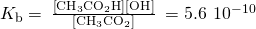 {K}_{\text{b}}=\phantom{\rule{0.2em}{0ex}}\frac{\left[{\text{CH}}_{3}{\text{CO}}_{2}\text{H}\right]\left[{\text{OH}}^{\text{−}}\right]}{\left[{\text{CH}}_{3}{\text{CO}}_{2}{}^{\text{−}}\right]}\phantom{\rule{0.2em}{0ex}}=5.6\phantom{\rule{0.2em}{0ex}}×\phantom{\rule{0.2em}{0ex}}{10}^{-10}