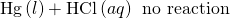 Rendered by QuickLaTeX.com \text{Hg}\left(l\right)+\text{HCl}\left(aq\right)\phantom{\rule{0.2em}{0ex}}⟶\phantom{\rule{0.2em}{0ex}}\text{no reaction}