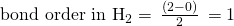 Rendered by QuickLaTeX.com {\text{bond order in H}}_{2}=\phantom{\rule{0.2em}{0ex}}\frac{\left(2-0\right)}{2}\phantom{\rule{0.2em}{0ex}}=1