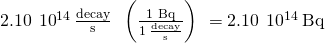 Rendered by QuickLaTeX.com 2.10\phantom{\rule{0.2em}{0ex}}×\phantom{\rule{0.2em}{0ex}}{10}^{14}\phantom{\rule{0.2em}{0ex}}\frac{\text{decay}}{\text{s}}\phantom{\rule{0.3em}{0ex}}×\phantom{\rule{0.2em}{0ex}}\left(\frac{\text{1 Bq}}{1\phantom{\rule{0.2em}{0ex}}\frac{\text{decay}}{\text{s}}}\right)\phantom{\rule{0.2em}{0ex}}=2.10\phantom{\rule{0.2em}{0ex}}×\phantom{\rule{0.2em}{0ex}}{10}^{14}\phantom{\rule{0.2em}{0ex}}\text{Bq}