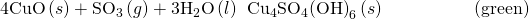 Rendered by QuickLaTeX.com \text{4CuO}\left(s\right)+{\text{SO}}_{3}\left(g\right)+{\text{3H}}_{2}\text{O}\left(l\right)\phantom{\rule{0.2em}{0ex}}⟶\phantom{\rule{0.2em}{0ex}}{\text{Cu}}_{4}{\text{SO}}_{4}{\text{(OH)}}_{6}\left(s\right)\phantom{\rule{5em}{0ex}}\text{(green)}
