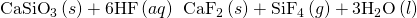 Rendered by QuickLaTeX.com {\text{CaSiO}}_{3}\left(s\right)+\text{6HF}\left(aq\right)\phantom{\rule{0.2em}{0ex}}⟶\phantom{\rule{0.2em}{0ex}}{\text{CaF}}_{2}\left(s\right)+{\text{SiF}}_{4}\left(g\right)+{\text{3H}}_{2}\text{O}\left(l\right)