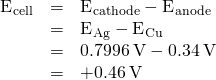 Rendered by QuickLaTeX.com \begin{array}{ccc}\hfill {\text{E}}^{\text{°}}{}_{\text{cell}}& =\hfill & {\text{E}}^{\text{°}}{}_{\text{cathode}}-{\text{E}}^{\text{°}}{}_{\text{anode}}\hfill \\ & =\hfill & {\text{E}}^{\text{°}}{}_{\text{Ag}}-{\text{E}}^{\text{°}}{}_{\text{Cu}}\hfill \\ & =\hfill & 0.7996\phantom{\rule{0.2em}{0ex}}\text{V}-0.34\phantom{\rule{0.2em}{0ex}}\text{V}\hfill \\ & =\hfill & +0.46\phantom{\rule{0.2em}{0ex}}\text{V}\hfill \end{array}