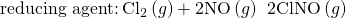 Rendered by QuickLaTeX.com \text{reducing agent:}\phantom{\rule{0.2em}{0ex}}{\text{Cl}}_{2}\left(g\right)+\text{2NO}\left(g\right)\phantom{\rule{0.2em}{0ex}}⟶\phantom{\rule{0.2em}{0ex}}\text{2ClNO}\left(g\right)