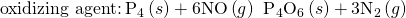 Rendered by QuickLaTeX.com \text{oxidizing agent:}\phantom{\rule{0.2em}{0ex}}{\text{P}}_{4}\left(s\right)+\text{6NO}\left(g\right)\phantom{\rule{0.2em}{0ex}}⟶\phantom{\rule{0.2em}{0ex}}{\text{P}}_{4}{\text{O}}_{6}\left(s\right)+{\text{3N}}_{2}\left(g\right)