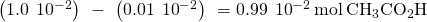 Rendered by QuickLaTeX.com \left(1.0\phantom{\rule{0.2em}{0ex}}×\phantom{\rule{0.2em}{0ex}}{10}^{-2}\right)\phantom{\rule{0.2em}{0ex}}-\phantom{\rule{0.2em}{0ex}}\left(0.01\phantom{\rule{0.2em}{0ex}}×\phantom{\rule{0.2em}{0ex}}{10}^{-2}\right)\phantom{\rule{0.2em}{0ex}}=0.99\phantom{\rule{0.2em}{0ex}}×\phantom{\rule{0.2em}{0ex}}{10}^{-2}\phantom{\rule{0.2em}{0ex}}\text{mol}\phantom{\rule{0.2em}{0ex}}{\text{CH}}_{3}{\text{CO}}_{2}\text{H}