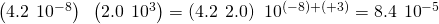 Rendered by QuickLaTeX.com \left(4.2\phantom{\rule{0.2em}{0ex}}×\phantom{\rule{0.2em}{0ex}}{10}^{-8}\right)\phantom{\rule{0.2em}{0ex}}×\phantom{\rule{0.2em}{0ex}}\left(2.0\phantom{\rule{0.2em}{0ex}}×\phantom{\rule{0.2em}{0ex}}{10}^{3}\right)=\left(4.2\phantom{\rule{0.2em}{0ex}}×\phantom{\rule{0.2em}{0ex}}2.0\right)\phantom{\rule{0.2em}{0ex}}×\phantom{\rule{0.2em}{0ex}}{10}^{\left(-8\right)+\left(+3\right)}=8.4\phantom{\rule{0.2em}{0ex}}×\phantom{\rule{0.2em}{0ex}}{10}^{-5}