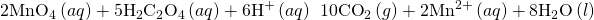 Rendered by QuickLaTeX.com {\text{2MnO}}_{4}{}^{\text{−}}\left(aq\right)+5{\text{H}}_{2}{\text{C}}_{2}{\text{O}}_{4}\left(aq\right)+6{\text{H}}^{\text{+}}\left(aq\right)\phantom{\rule{0.2em}{0ex}}⟶\phantom{\rule{0.2em}{0ex}}10{\text{CO}}_{2}\left(g\right)+2{\text{Mn}}^{2+}\left(aq\right)+8{\text{H}}_{2}\text{O}\left(l\right)