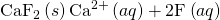 Rendered by QuickLaTeX.com {\text{CaF}}_{2}\left(s\right)⇌{\text{Ca}}^{\text{2+}}\left(aq\right)+{\text{2F}}^{\text{−}}\left(aq\right)