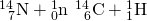 Rendered by QuickLaTeX.com {}_{\phantom{\rule{0.5em}{0ex}}7}^{14}\text{N}+{}_{0}^{1}\text{n}\phantom{\rule{0.2em}{0ex}}⟶\phantom{\rule{0.2em}{0ex}}{}_{\phantom{\rule{0.5em}{0ex}}6}^{14}\text{C}+{}_{1}^{1}\text{H}