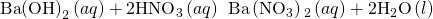 Rendered by QuickLaTeX.com \text{Ba}{\text{(OH)}}_{2}\left(aq\right)+2{\text{HNO}}_{3}\left(aq\right)\phantom{\rule{0.2em}{0ex}}⟶\phantom{\rule{0.2em}{0ex}}\text{Ba}\left({\text{NO}}_{3}\right){}_{2}\left(aq\right)+2{\text{H}}_{2}\text{O}\left(l\right)