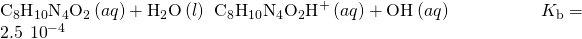 Rendered by QuickLaTeX.com {\text{C}}_{8}{\text{H}}_{10}{\text{N}}_{4}{\text{O}}_{2}\left(aq\right)+{\text{H}}_{2}\text{O}\left(l\right)\phantom{\rule{0.2em}{0ex}}⇌\phantom{\rule{0.2em}{0ex}}{\text{C}}_{8}{\text{H}}_{10}{\text{N}}_{4}{\text{O}}_{2}{\text{H}}^{\text{+}}\left(aq\right)+{\text{OH}}^{\text{−}}\left(aq\right)\phantom{\rule{5em}{0ex}}{K}_{\text{b}}=2.5\phantom{\rule{0.2em}{0ex}}×\phantom{\rule{0.2em}{0ex}}{10}^{-4}