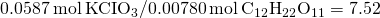 Rendered by QuickLaTeX.com 0.0587\phantom{\rule{0.2em}{0ex}}\text{mol}\phantom{\rule{0.2em}{0ex}}\text{KCI}{\text{O}}_{3}\text{/}0.00780\phantom{\rule{0.2em}{0ex}}\text{mol}\phantom{\rule{0.2em}{0ex}}{\text{C}}_{12}{\text{H}}_{22}{\text{O}}_{11}=7.52