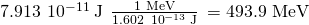 Rendered by QuickLaTeX.com 7.913\phantom{\rule{0.2em}{0ex}}×\phantom{\rule{0.2em}{0ex}}{10}^{-11}\phantom{\rule{0.2em}{0ex}}\text{J}\phantom{\rule{0.2em}{0ex}}×\phantom{\rule{0.2em}{0ex}}\frac{\text{1 MeV}}{1.602\phantom{\rule{0.2em}{0ex}}×\phantom{\rule{0.2em}{0ex}}{10}^{-13}\phantom{\rule{0.2em}{0ex}}\text{J}}\phantom{\rule{0.2em}{0ex}}=\text{493.9 MeV}