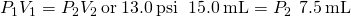 Rendered by QuickLaTeX.com {P}_{1}{V}_{1}={P}_{2}{V}_{2}\phantom{\rule{0.2em}{0ex}}\text{or}\phantom{\rule{0.2em}{0ex}}13.0\phantom{\rule{0.2em}{0ex}}\text{psi}\phantom{\rule{0.2em}{0ex}}\phantom{\rule{0.2em}{0ex}}×\phantom{\rule{0.2em}{0ex}}15.0\phantom{\rule{0.2em}{0ex}}\text{mL}={P}_{2}\phantom{\rule{0.2em}{0ex}}×\phantom{\rule{0.2em}{0ex}}7.5\phantom{\rule{0.2em}{0ex}}\text{mL}