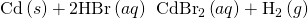 Rendered by QuickLaTeX.com \text{Cd}\left(s\right)+\text{2HBr}\left(aq\right)\phantom{\rule{0.2em}{0ex}}⟶\phantom{\rule{0.2em}{0ex}}{\text{CdBr}}_{2}\left(aq\right)+{\text{H}}_{2}\left(g\right)