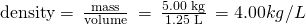 Rendered by QuickLaTeX.com \text{density}=\phantom{\rule{0.2em}{0ex}}\frac{\text{mass}}{\text{volume}}\phantom{\rule{0.2em}{0ex}}=\phantom{\rule{0.2em}{0ex}}\frac{\text{5.00 kg}}{\text{1.25 L}}\phantom{\rule{0.2em}{0ex}}=4.00 kg/L