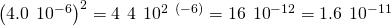 Rendered by QuickLaTeX.com {\left(4.0\phantom{\rule{0.2em}{0ex}}×\phantom{\rule{0.2em}{0ex}}{10}^{-6}\right)}^{2}=4\phantom{\rule{0.2em}{0ex}}×\phantom{\rule{0.2em}{0ex}}4\phantom{\rule{0.2em}{0ex}}×\phantom{\rule{0.2em}{0ex}}{10}^{2\phantom{\rule{0.2em}{0ex}}×\phantom{\rule{0.2em}{0ex}}\left(-6\right)}=16\phantom{\rule{0.2em}{0ex}}×\phantom{\rule{0.2em}{0ex}}{10}^{-12}=1.6\phantom{\rule{0.2em}{0ex}}×\phantom{\rule{0.2em}{0ex}}{10}^{-11}