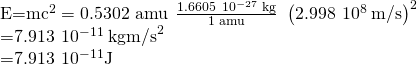 Rendered by QuickLaTeX.com \begin{array}{}\\ \\ E=m{c}^{2}=\text{0.5302 amu}\phantom{\rule{0.2em}{0ex}}×\phantom{\rule{0.2em}{0ex}}\frac{1.6605\phantom{\rule{0.2em}{0ex}}×\phantom{\rule{0.2em}{0ex}}{10}^{-27}\phantom{\rule{0.2em}{0ex}}\text{kg}}{\text{1 amu}}\phantom{\rule{0.3em}{0ex}}×\phantom{\rule{0.2em}{0ex}}{\left(2.998\phantom{\rule{0.2em}{0ex}}×\phantom{\rule{0.2em}{0ex}}{10}^{8}\phantom{\rule{0.2em}{0ex}}\text{m/s}\right)}^{2}\\ =7.913\phantom{\rule{0.2em}{0ex}}×\phantom{\rule{0.2em}{0ex}}{10}^{-11}\phantom{\rule{0.2em}{0ex}}\text{kg}\text{⋅}{\text{m/s}}^{2}\\ =7.913\phantom{\rule{0.2em}{0ex}}×\phantom{\rule{0.2em}{0ex}}{10}^{-11}\text{J}\end{array}