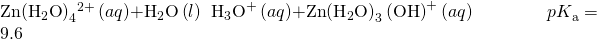 Rendered by QuickLaTeX.com \text{Zn}{\left({\text{H}}_{2}\text{O}\right)}_{4}{}^{2+}\left(aq\right)+{\text{H}}_{2}\text{O}\left(l\right)\phantom{\rule{0.2em}{0ex}}⇌\phantom{\rule{0.2em}{0ex}}{\text{H}}_{3}{\text{O}}^{\text{+}}\left(aq\right)+\text{Zn}{\left({\text{H}}_{2}\text{O}\right)}_{3}\left({\text{OH}\right)}^{\text{+}}\left(aq\right)\phantom{\rule{4em}{0ex}}{pK}_{\text{a}}=9.6
