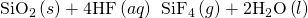 Rendered by QuickLaTeX.com {\text{SiO}}_{2}\left(s\right)+\text{4HF}\left(aq\right)\phantom{\rule{0.2em}{0ex}}⟶\phantom{\rule{0.2em}{0ex}}{\text{SiF}}_{4}\left(g\right)+{\text{2H}}_{2}\text{O}\left(l\right)