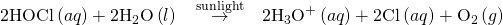 Rendered by QuickLaTeX.com \text{2HOCl}\left(aq\right)+2{\text{H}}_{2}\text{O}\left(l\right)\phantom{\rule{0.2em}{0ex}}\stackrel{\phantom{\rule{0.5em}{0ex}}\text{sunlight}\phantom{\rule{0.5em}{0ex}}}{\to }\phantom{\rule{0.2em}{0ex}}2{\text{H}}_{3}{\text{O}}^{\text{+}}\left(aq\right)+2{\text{Cl}}^{\text{−}}\left(aq\right)+{\text{O}}_{2}\left(g\right)