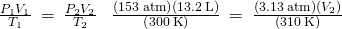 Rendered by QuickLaTeX.com \frac{{P}_{1}{V}_{1}}{{T}_{1}}\phantom{\rule{0.2em}{0ex}}=\phantom{\rule{0.2em}{0ex}}\frac{{P}_{2}{V}_{2}}{{T}_{2}}\phantom{\rule{0.4em}{0ex}}⟶\phantom{\rule{0.4em}{0ex}}\frac{\left(153\phantom{\rule{0.2em}{0ex}}\text{atm}\right)\left(13.2\phantom{\rule{0.2em}{0ex}}\text{L}\right)}{\left(300\phantom{\rule{0.2em}{0ex}}\text{K}\right)}\phantom{\rule{0.2em}{0ex}}=\phantom{\rule{0.2em}{0ex}}\frac{\left(3.13\phantom{\rule{0.2em}{0ex}}\text{atm}\right)\left({V}_{2}\right)}{\left(310\phantom{\rule{0.2em}{0ex}}\text{K}\right)}