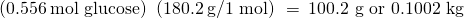 Rendered by QuickLaTeX.com \left(0.556\phantom{\rule{0.2em}{0ex}}\text{mol glucose}\right)\phantom{\rule{0.2em}{0ex}}\left(180.2\phantom{\rule{0.2em}{0ex}}\text{g/1 mol}\right)\phantom{\rule{0.2em}{0ex}}=\phantom{\rule{0.2em}{0ex}}\text{100.2 g or 0.1002 kg}