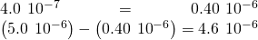 Rendered by QuickLaTeX.com \begin{array}{}\\ 4.0\phantom{\rule{0.2em}{0ex}}×\phantom{\rule{0.2em}{0ex}}{10}^{-7}=0.40\phantom{\rule{0.2em}{0ex}}×\phantom{\rule{0.2em}{0ex}}{10}^{-6}\\ \left(5.0\phantom{\rule{0.2em}{0ex}}×\phantom{\rule{0.2em}{0ex}}{10}^{-6}\right)-\left(0.40\phantom{\rule{0.2em}{0ex}}×\phantom{\rule{0.2em}{0ex}}{10}^{-6}\right)=4.6\phantom{\rule{0.2em}{0ex}}×\phantom{\rule{0.2em}{0ex}}{10}^{-6}\end{array}