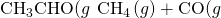 Rendered by QuickLaTeX.com {\text{CH}}_{3}\text{CHO(}g\right)\phantom{\rule{0.2em}{0ex}}⟶\phantom{\rule{0.2em}{0ex}}{\text{CH}}_{\text{4}}\left(g\right)+\text{CO(}g\right)