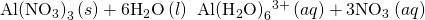 Rendered by QuickLaTeX.com \text{Al}{\left({\text{NO}}_{3}\right)}_{3}\left(s\right)+6{\text{H}}_{2}\text{O}\left(l\right)\phantom{\rule{0.2em}{0ex}}⇌\phantom{\rule{0.2em}{0ex}}\text{Al}{\left({\text{H}}_{2}\text{O}\right)}_{6}{}^{3+}\left(aq\right)+3{\text{NO}}_{3}{}^{\text{−}}\left(aq\right)