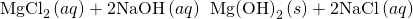 Rendered by QuickLaTeX.com {\text{MgCl}}_{2}\left(aq\right)+2\text{NaOH}\left(aq\right)\phantom{\rule{0.2em}{0ex}}⟶\phantom{\rule{0.2em}{0ex}}\text{Mg}{\text{(OH)}}_{2}\left(s\right)+2\text{NaCl}\left(aq\right)