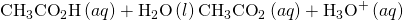 Rendered by QuickLaTeX.com {\text{CH}}_{3}{\text{CO}}_{2}\text{H}\left(aq\right)+{\text{H}}_{2}\text{O}\left(l\right)⇌{\text{CH}}_{3}{\text{CO}}_{2}{}^{\text{−}}\left(aq\right)+{\text{H}}_{3}{\text{O}}^{\text{+}}\left(aq\right)