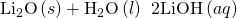 Rendered by QuickLaTeX.com {\text{Li}}_{2}\text{O}\left(s\right)+{\text{H}}_{2}\text{O}\left(l\right)\phantom{\rule{0.2em}{0ex}}⟶\phantom{\rule{0.2em}{0ex}}\text{2LiOH}\left(aq\right)