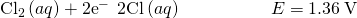 Rendered by QuickLaTeX.com {\text{Cl}}_{2}\left(aq\right)+{\text{2e}}^{-}\phantom{\rule{0.2em}{0ex}}⟶\phantom{\rule{0.2em}{0ex}}{\text{2Cl}}^{\text{−}}\left(aq\right)\phantom{\rule{5em}{0ex}}E\text{°}=1.36\phantom{\rule{0.2em}{0ex}}\text{V}