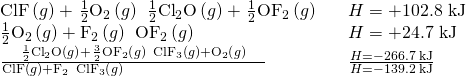 Rendered by QuickLaTeX.com \begin{array}{lll}\text{ClF}\left(g\right)+\phantom{\rule{0.1em}{0ex}}\frac{1}{2}{\text{O}}_{2}\left(g\right)\phantom{\rule{0.2em}{0ex}}⟶\phantom{\rule{0.2em}{0ex}}\frac{1}{2}{\text{Cl}}_{2}\text{O}\left(g\right)+\phantom{\rule{0.1em}{0ex}}\frac{1}{2}{\text{OF}}_{2}\left(g\right)\hfill & \hfill & \text{Δ}H\text{°}=\text{+102.8 kJ}\hfill \\ \frac{1}{2}{\text{O}}_{2}\left(g\right)+{\text{F}}_{2}\left(g\right)\phantom{\rule{0.2em}{0ex}}⟶\phantom{\rule{0.2em}{0ex}}{\text{OF}}_{2}\left(g\right)\hfill & \hfill & \text{Δ}H\text{°}=\text{+24.7 kJ}\hfill \\ \frac{\frac{1}{2}{\text{Cl}}_{2}\text{O}\left(g\right)+\phantom{\rule{0.1em}{0ex}}\frac{3}{2}{\text{OF}}_{2}\left(g\right)\phantom{\rule{0.2em}{0ex}}⟶\phantom{\rule{0.2em}{0ex}}{\text{ClF}}_{3}\left(g\right)+{\text{O}}_{2}\left(g\right)}{\text{ClF}\left(g\right)+{\text{F}}_{2}\phantom{\rule{0.2em}{0ex}}⟶\phantom{\rule{0.2em}{0ex}}{\text{ClF}}_{3}\left(g\right)\phantom{\rule{8em}{0ex}}}\hfill & \hfill & \frac{\text{Δ}H\text{°}=-266.7\phantom{\rule{0.2em}{0ex}}\text{kJ}}{\text{Δ}H\text{°}=-139.2\phantom{\rule{0.2em}{0ex}}\text{kJ}}\hfill \end{array}