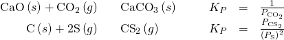 Rendered by QuickLaTeX.com \begin{array}{cccccccc}\hfill \text{CaO}\left(s\right)+{\text{CO}}_{2}\left(g\right)& ⇌\hfill & {\text{CaCO}}_{3}\left(s\right)\hfill & & & \hfill {K}_{P}& =\hfill & \frac{1}{{P}_{{\text{CO}}_{2}}}\hfill \\ \hfill \text{C}\left(s\right)+2\text{S}\left(g\right)& ⇌\hfill & {\text{CS}}_{2}\left(g\right)\hfill & & & \hfill {K}_{P}& =\hfill & \frac{{P}_{{\text{CS}}_{2}}}{{\left({P}_{\text{S}}\right)}^{2}}\hfill \end{array}