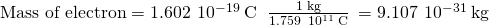 Rendered by QuickLaTeX.com \text{Mass of electron}=1.602\phantom{\rule{0.2em}{0ex}}×\phantom{\rule{0.2em}{0ex}}{10}^{-19}\phantom{\rule{0.2em}{0ex}}\text{C}\phantom{\rule{0.2em}{0ex}}×\phantom{\rule{0.4em}{0ex}}\frac{1\phantom{\rule{0.2em}{0ex}}\text{kg}}{1.759\phantom{\rule{0.2em}{0ex}}×\phantom{\rule{0.2em}{0ex}}{10}^{11}\phantom{\rule{0.2em}{0ex}}\text{C}}\phantom{\rule{0.2em}{0ex}}=9.107\phantom{\rule{0.2em}{0ex}}×\phantom{\rule{0.2em}{0ex}}{10}^{-31}\phantom{\rule{0.2em}{0ex}}\text{kg}