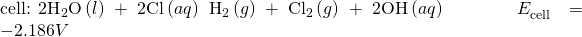 Rendered by QuickLaTeX.com \text{cell: 2}{\text{H}}_{2}\text{O}\left(l\right)+2{\text{Cl}}^{\text{−}}\left(aq\right)\phantom{\rule{0.2em}{0ex}}⟶\phantom{\rule{0.2em}{0ex}}{\text{H}}_{2}\left(g\right)+{\text{Cl}}_{2}\left(g\right)+2{\text{OH}}^{\text{−}}\left(aq\right)\phantom{\rule{4em}{0ex}}{E}_{\text{cell}}^{°}=-2.186 V