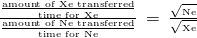 \frac{\frac{\text{amount of Xe transferred}}{\text{time for Xe}}}{\frac{\text{amount of Ne transferred}}{\text{time for Ne}}}\phantom{\rule{0.2em}{0ex}}=\phantom{\rule{0.2em}{0ex}}\frac{\sqrt{{\text{ℳ}}_{\text{Ne}}}}{\sqrt{{\text{ℳ}}_{\text{Xe}}}}