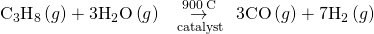 Rendered by QuickLaTeX.com {\text{C}}_{3}{\text{H}}_{8}\left(g\right)+3{\text{H}}_{2}\text{O}\left(g\right)\phantom{\rule{0.2em}{0ex}}\underset{\phantom{\rule{0.4em}{0ex}}\text{catalyst}\phantom{\rule{0.2em}{0ex}}}{\overset{900\phantom{\rule{0.2em}{0ex}}\text{°C}}{\to }}\phantom{\rule{0.2em}{0ex}}\text{3CO}\left(g\right)+7{\text{H}}_{2}\left(g\right)