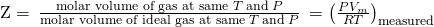 Rendered by QuickLaTeX.com \text{Z}=\phantom{\rule{0.2em}{0ex}}\frac{\text{molar volume of gas at same}\phantom{\rule{0.2em}{0ex}}T\phantom{\rule{0.2em}{0ex}}\text{and}\phantom{\rule{0.2em}{0ex}}P}{\text{molar volume of ideal gas at same}\phantom{\rule{0.2em}{0ex}}T\phantom{\rule{0.2em}{0ex}}\text{and}\phantom{\rule{0.2em}{0ex}}P}\phantom{\rule{0.2em}{0ex}}={\left(\frac{P{V}_{m}}{RT}\right)}_{\text{measured}}