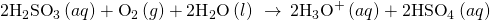 Rendered by QuickLaTeX.com 2{\text{H}}_{2}{\text{SO}}_{3}\left(aq\right)+{\text{O}}_{2}\left(g\right)+2{\text{H}}_{2}\text{O}\left(l\right)\phantom{\rule{0.2em}{0ex}}\stackrel{\phantom{\rule{0.4em}{0ex}}\text{Δ}\phantom{\rule{0.4em}{0ex}}}{\to }\phantom{\rule{0.2em}{0ex}}2{\text{H}}_{3}{\text{O}}^{\text{+}}\left(aq\right)+2{\text{HSO}}_{4}{}^{\text{−}}\left(aq\right)
