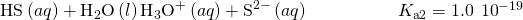 Rendered by QuickLaTeX.com {\text{HS}}^{\text{−}}\left(aq\right)+{\text{H}}_{2}\text{O}\left(l\right)⇌{\text{H}}_{3}{\text{O}}^{\text{+}}\left(aq\right)+{\text{S}}^{2-}\left(aq\right)\phantom{\rule{5em}{0ex}}{K}_{\text{a}2}=1.0\phantom{\rule{0.2em}{0ex}}×\phantom{\rule{0.2em}{0ex}}{10}^{-19}